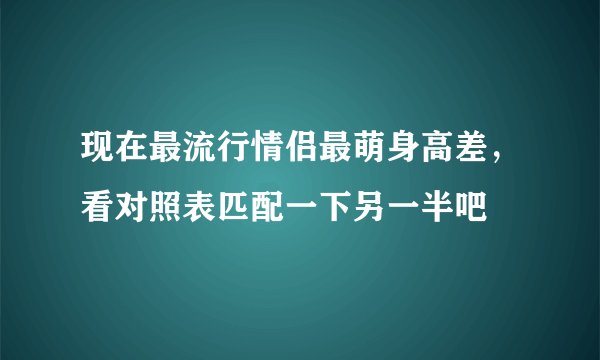 现在最流行情侣最萌身高差，看对照表匹配一下另一半吧