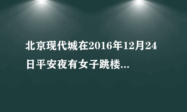 北京现代城在2016年12月24日平安夜有女子跳楼吗？谁知道的告知一下，谢