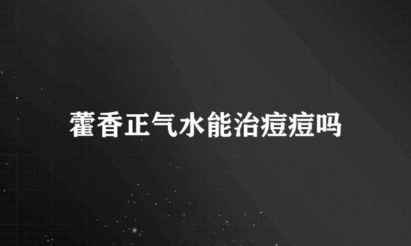 藿香正气水能治痘痘吗