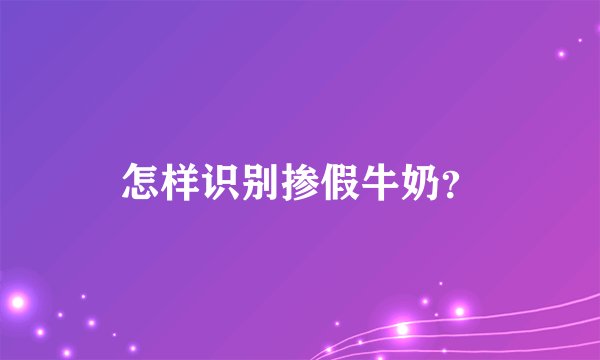 怎样识别掺假牛奶？