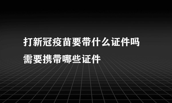 打新冠疫苗要带什么证件吗 需要携带哪些证件