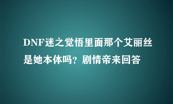 DNF迷之觉悟里面那个艾丽丝是她本体吗？剧情帝来回答