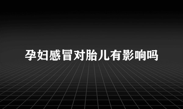 孕妇感冒对胎儿有影响吗