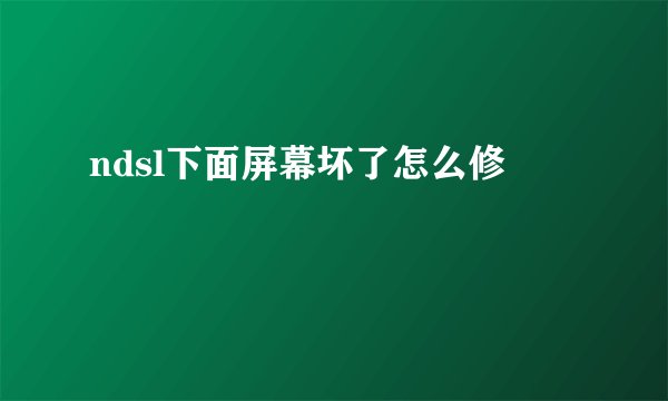 ndsl下面屏幕坏了怎么修