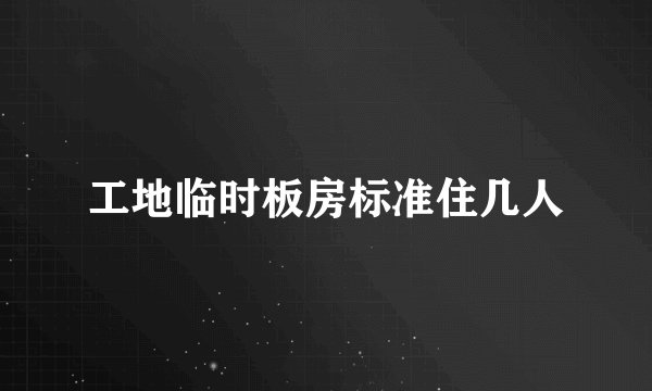 工地临时板房标准住几人