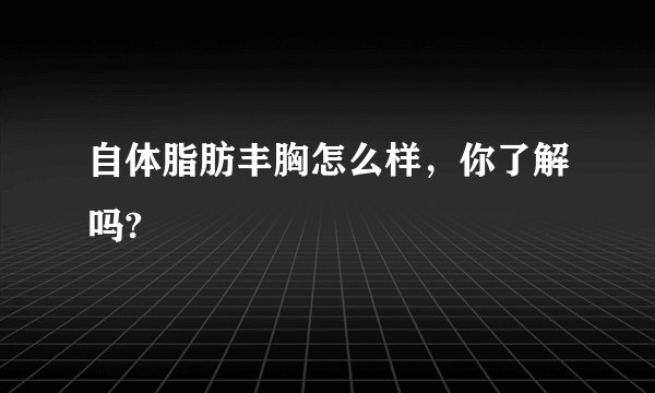 自体脂肪丰胸怎么样，你了解吗?