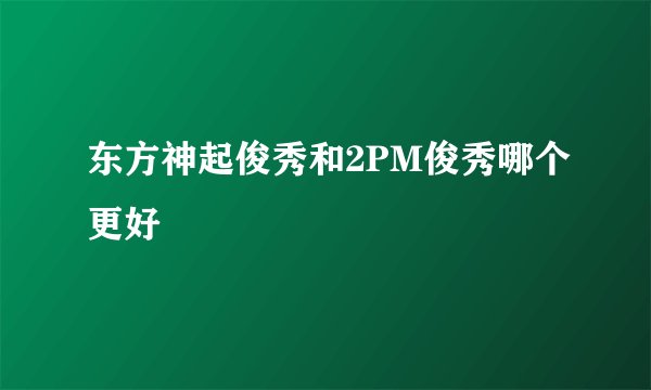 东方神起俊秀和2PM俊秀哪个更好