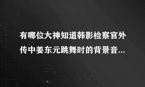 有哪位大神知道韩影检察官外传中姜东元跳舞时的背景音乐是啥呀???