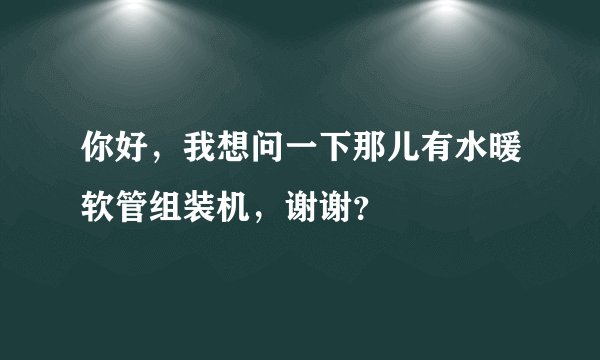 你好，我想问一下那儿有水暖软管组装机，谢谢？