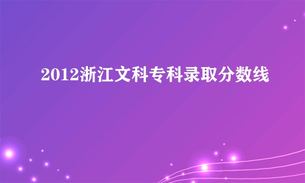 2012浙江文科专科录取分数线