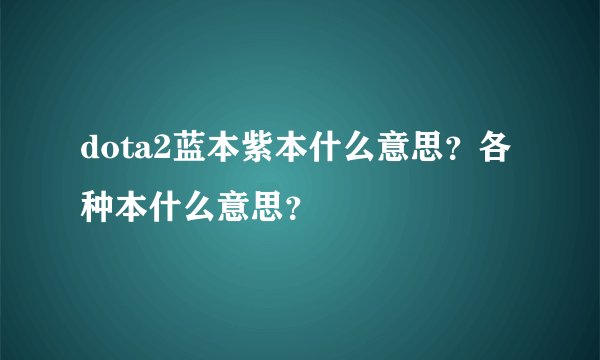 dota2蓝本紫本什么意思？各种本什么意思？