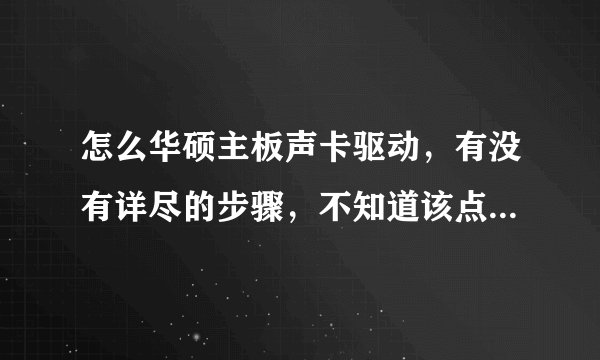 怎么华硕主板声卡驱动，有没有详尽的步骤，不知道该点哪个英文
