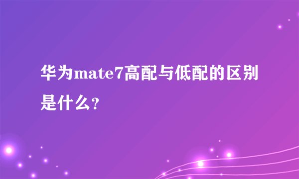 华为mate7高配与低配的区别是什么?