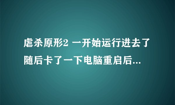 虐杀原形2 一开始运行进去了随后卡了一下电脑重启后再进游戏就是黑屏随后直接重启