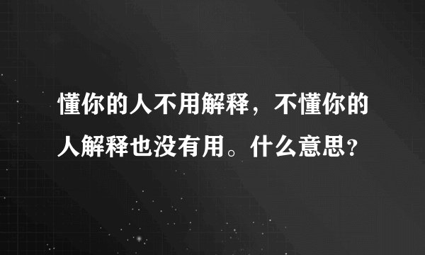 懂你的人不用解释，不懂你的人解释也没有用。什么意思？