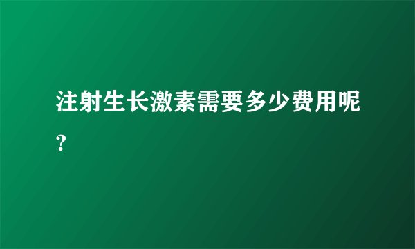 注射生长激素需要多少费用呢?
