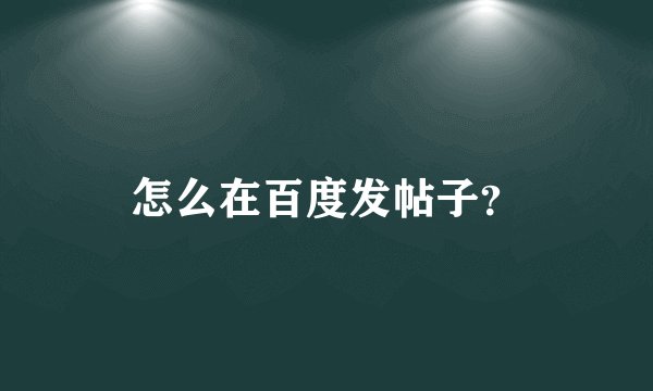 怎么在百度发帖子？