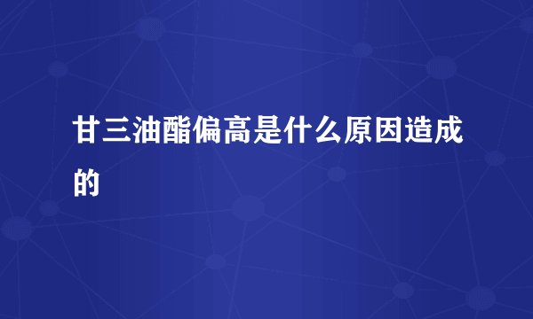 甘三油酯偏高是什么原因造成的