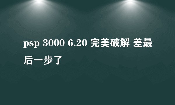psp 3000 6.20 完美破解 差最后一步了