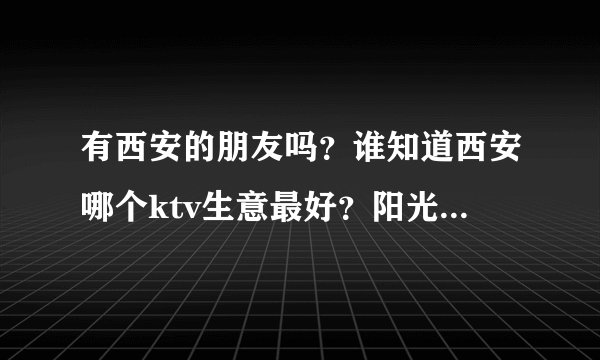 有西安的朋友吗？谁知道西安哪个ktv生意最好？阳光国会怎么样？谢谢！