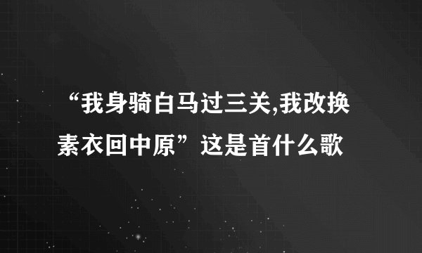 “我身骑白马过三关,我改换素衣回中原”这是首什么歌