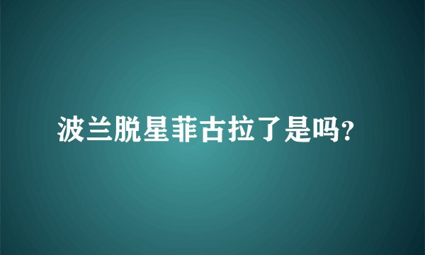 波兰脱星菲古拉了是吗？