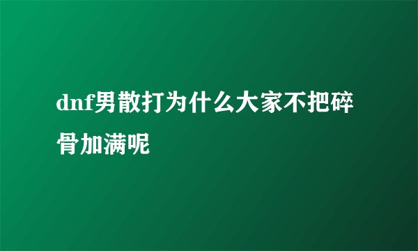 dnf男散打为什么大家不把碎骨加满呢