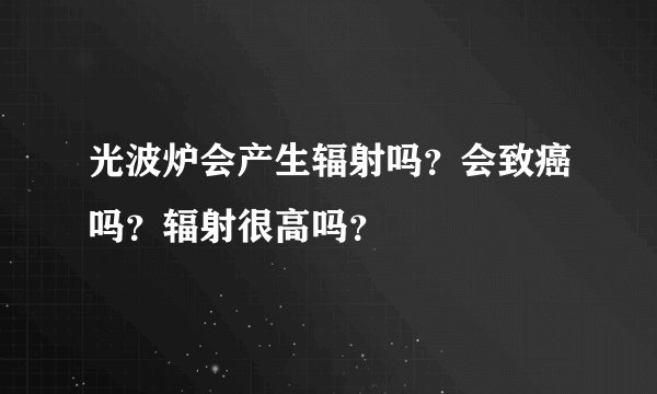 光波炉会产生辐射吗？会致癌吗？辐射很高吗？
