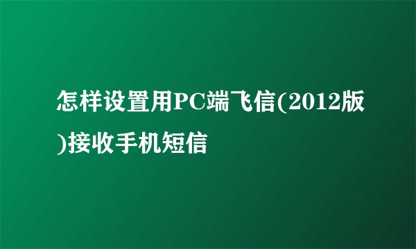 怎样设置用PC端飞信(2012版)接收手机短信