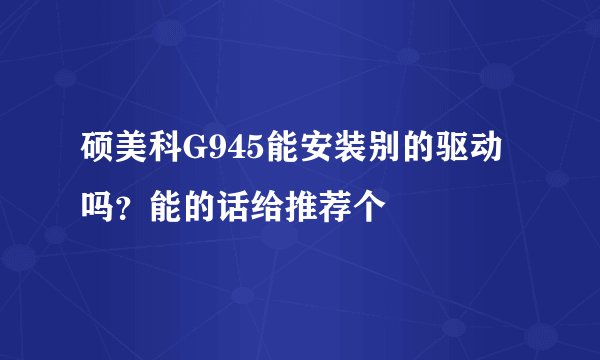 硕美科G945能安装别的驱动吗？能的话给推荐个
