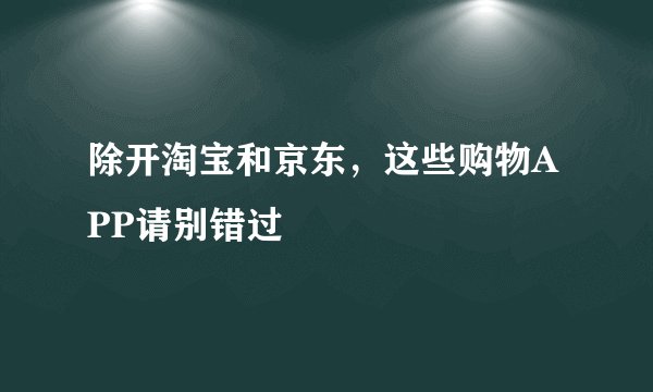 除开淘宝和京东，这些购物APP请别错过