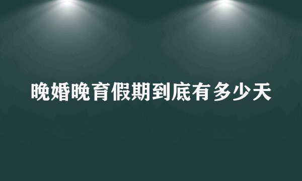 晚婚晚育假期到底有多少天