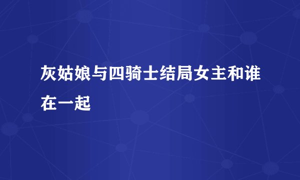 灰姑娘与四骑士结局女主和谁在一起