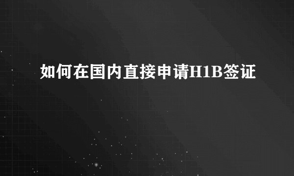 如何在国内直接申请H1B签证