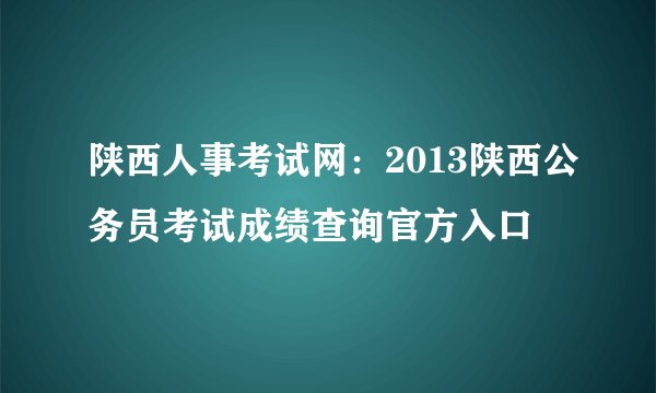 陕西人事考试网：2013陕西公务员考试成绩查询官方入口