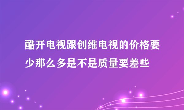 酷开电视跟创维电视的价格要少那么多是不是质量要差些