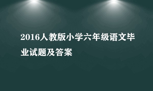 2016人教版小学六年级语文毕业试题及答案
