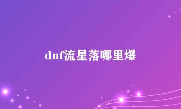 dnf流星落哪里爆