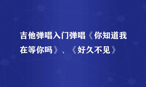 吉他弹唱入门弹唱《你知道我在等你吗》、《好久不见》