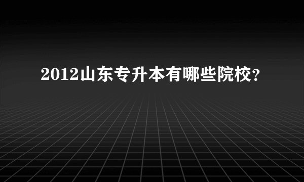 2012山东专升本有哪些院校？