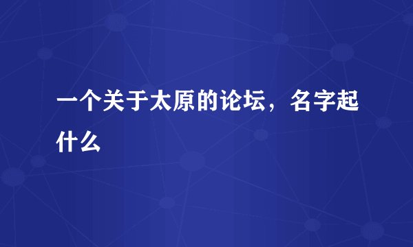 一个关于太原的论坛，名字起什么