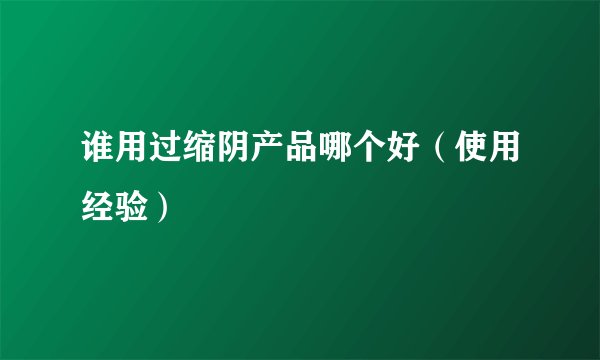 谁用过缩阴产品哪个好（使用经验）