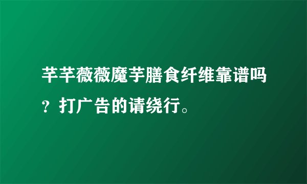 芊芊薇薇魔芋膳食纤维靠谱吗？打广告的请绕行。