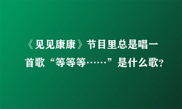 《见见康康》节目里总是唱一首歌“等等等……”是什么歌？