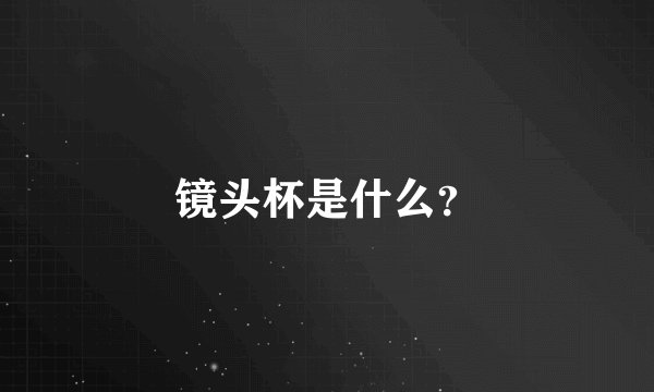 镜头杯是什么？