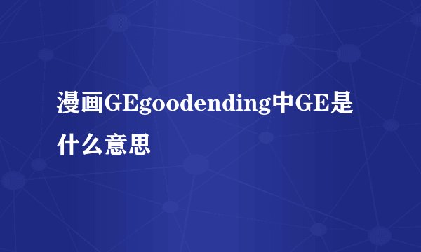 漫画GEgoodending中GE是什么意思