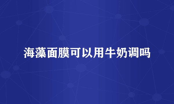 海藻面膜可以用牛奶调吗