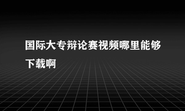 国际大专辩论赛视频哪里能够下载啊