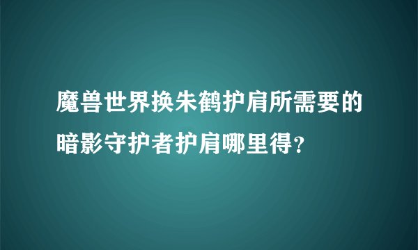 魔兽世界换朱鹤护肩所需要的暗影守护者护肩哪里得？