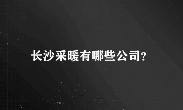 长沙采暖有哪些公司？
